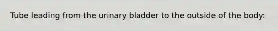 Tube leading from the <a href='https://www.questionai.com/knowledge/kb9SdfFdD9-urinary-bladder' class='anchor-knowledge'>urinary bladder</a> to the outside of the body: