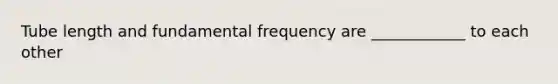 Tube length and fundamental frequency are ____________ to each other