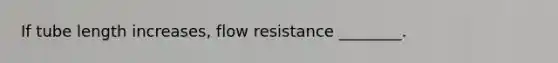 If tube length increases, flow resistance ________.