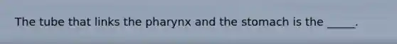 The tube that links the pharynx and the stomach is the _____.