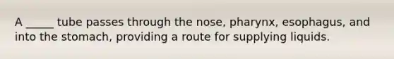 A _____ tube passes through the nose, pharynx, esophagus, and into the stomach, providing a route for supplying liquids.