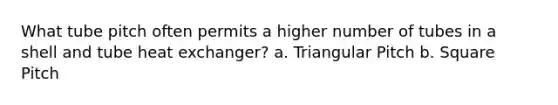 What tube pitch often permits a higher number of tubes in a shell and tube heat exchanger? a. Triangular Pitch b. Square Pitch