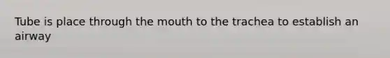 Tube is place through the mouth to the trachea to establish an airway