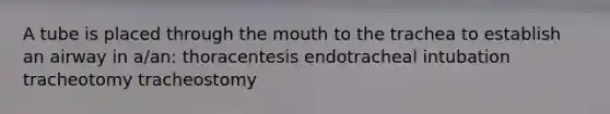 A tube is placed through the mouth to the trachea to establish an airway in a/an: thoracentesis endotracheal intubation tracheotomy tracheostomy