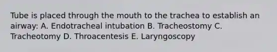 Tube is placed through the mouth to the trachea to establish an airway: A. Endotracheal intubation B. Tracheostomy C. Tracheotomy D. Throacentesis E. Laryngoscopy