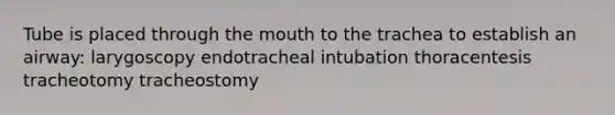 Tube is placed through the mouth to the trachea to establish an airway: larygoscopy endotracheal intubation thoracentesis tracheotomy tracheostomy