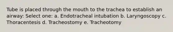 Tube is placed through the mouth to the trachea to establish an airway: Select one: a. Endotracheal intubation b. Laryngoscopy c. Thoracentesis d. Tracheostomy e. Tracheotomy