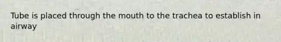 Tube is placed through the mouth to the trachea to establish in airway