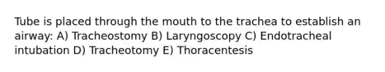 Tube is placed through the mouth to the trachea to establish an airway: A) Tracheostomy B) Laryngoscopy C) Endotracheal intubation D) Tracheotomy E) Thoracentesis