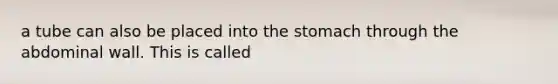 a tube can also be placed into <a href='https://www.questionai.com/knowledge/kLccSGjkt8-the-stomach' class='anchor-knowledge'>the stomach</a> through the abdominal wall. This is called