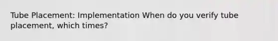 Tube Placement: Implementation When do you verify tube placement, which times?