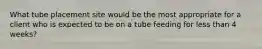 What tube placement site would be the most appropriate for a client who is expected to be on a tube feeding for less than 4 weeks?