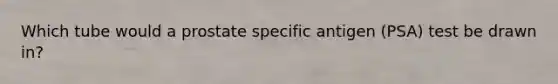 Which tube would a prostate specific antigen (PSA) test be drawn in?