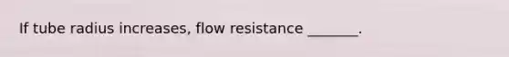 If tube radius increases, flow resistance _______.