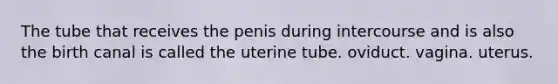 The tube that receives the penis during intercourse and is also the birth canal is called the uterine tube. oviduct. vagina. uterus.