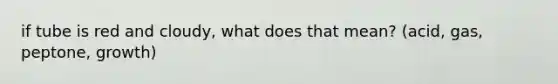 if tube is red and cloudy, what does that mean? (acid, gas, peptone, growth)