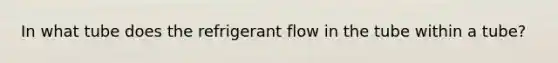 In what tube does the refrigerant flow in the tube within a tube?