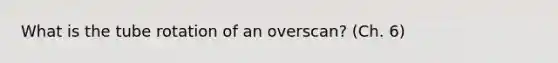 What is the tube rotation of an overscan? (Ch. 6)