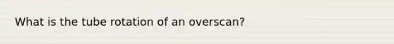 What is the tube rotation of an overscan?