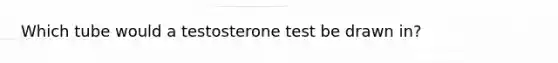 Which tube would a testosterone test be drawn in?