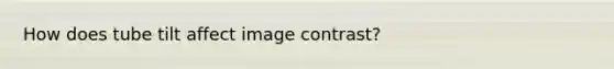 How does tube tilt affect image contrast?
