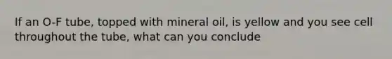 If an O-F tube, topped with mineral oil, is yellow and you see cell throughout the tube, what can you conclude