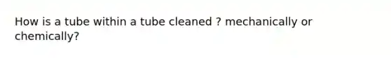 How is a tube within a tube cleaned ? mechanically or chemically?