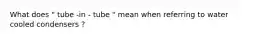 What does " tube -in - tube " mean when referring to water cooled condensers ?