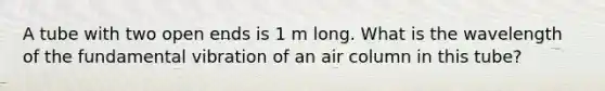 A tube with two open ends is 1 m long. What is the wavelength of the fundamental vibration of an air column in this tube?