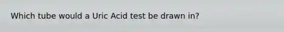 Which tube would a Uric Acid test be drawn in?