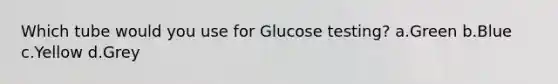 Which tube would you use for Glucose testing? a.Green b.Blue c.Yellow d.Grey