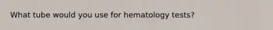 What tube would you use for hematology tests?