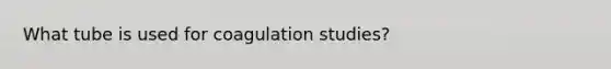 What tube is used for coagulation studies?