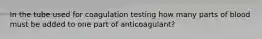 In the tube used for coagulation testing how many parts of blood must be added to one part of anticoagulant?