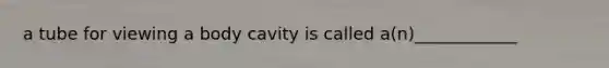 a tube for viewing a body cavity is called a(n)____________