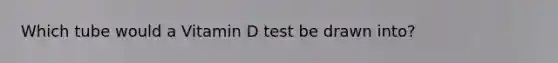 Which tube would a Vitamin D test be drawn into?