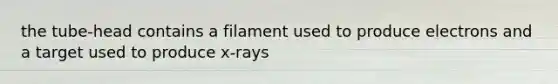 the tube-head contains a filament used to produce electrons and a target used to produce x-rays
