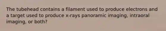 The tubehead contains a filament used to produce electrons and a target used to produce x-rays panoramic imaging, intraoral imaging, or both?