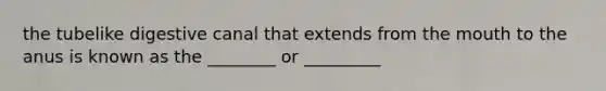 the tubelike digestive canal that extends from the mouth to the anus is known as the ________ or _________