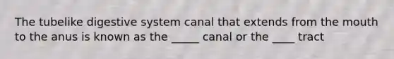 The tubelike digestive system canal that extends from the mouth to the anus is known as the _____ canal or the ____ tract