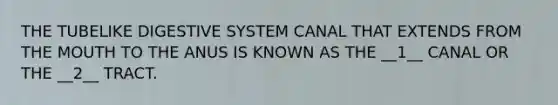 THE TUBELIKE DIGESTIVE SYSTEM CANAL THAT EXTENDS FROM THE MOUTH TO THE ANUS IS KNOWN AS THE __1__ CANAL OR THE __2__ TRACT.