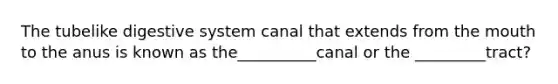 The tubelike digestive system canal that extends from the mouth to the anus is known as the__________canal or the _________tract?