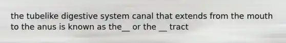 the tubelike digestive system canal that extends from the mouth to the anus is known as the__ or the __ tract