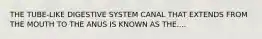 THE TUBE-LIKE DIGESTIVE SYSTEM CANAL THAT EXTENDS FROM THE MOUTH TO THE ANUS IS KNOWN AS THE....