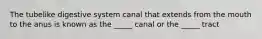 The tubelike digestive system canal that extends from the mouth to the anus is known as the _____ canal or the _____ tract