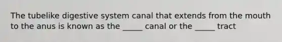 The tubelike digestive system canal that extends from the mouth to the anus is known as the _____ canal or the _____ tract