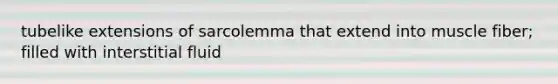 tubelike extensions of sarcolemma that extend into muscle fiber; filled with interstitial fluid