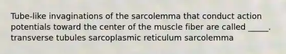 Tube-like invaginations of the sarcolemma that conduct action potentials toward the center of the muscle fiber are called _____. transverse tubules sarcoplasmic reticulum sarcolemma