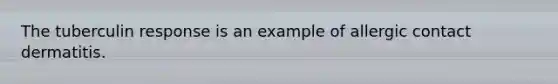 The tuberculin response is an example of allergic contact dermatitis.