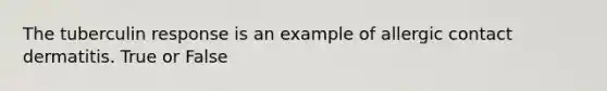 The tuberculin response is an example of allergic contact dermatitis. True or False